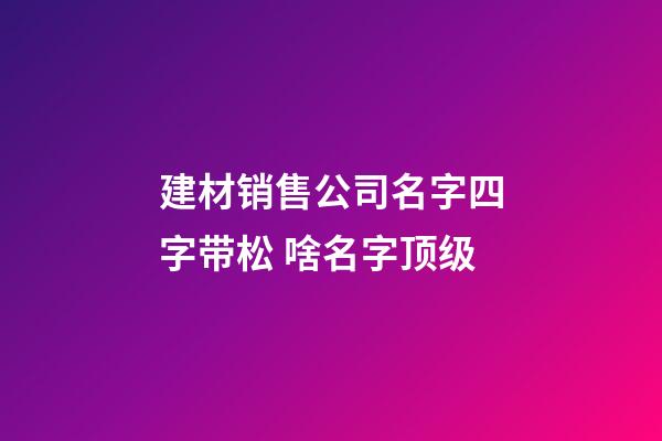 建材销售公司名字四字带松 啥名字顶级-第1张-公司起名-玄机派